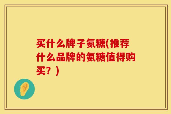买什么牌子氨糖(推荐什么品牌的氨糖值得购买？)