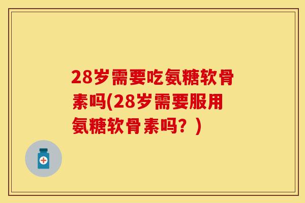 28岁需要吃氨糖软骨素吗(28岁需要服用氨糖软骨素吗?)