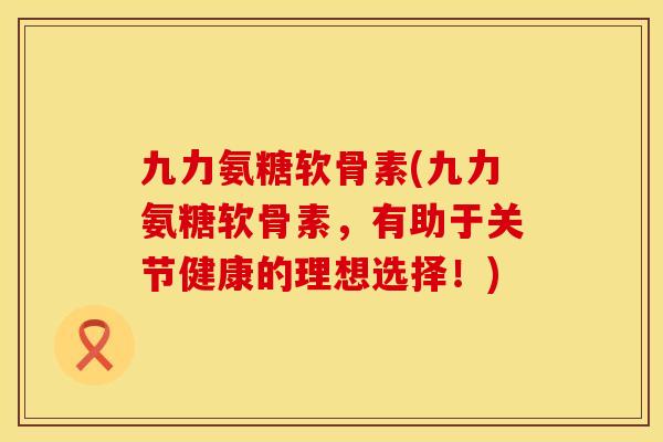 九力氨糖软骨素(九力氨糖软骨素,有助于关节健康的理想选择!) 九力氨糖软骨素(九力氨糖软骨素,有助于关节健康的理想选择!)