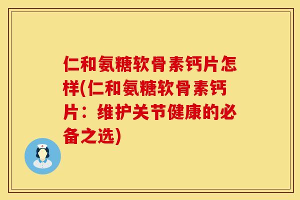 仁和氨糖软骨素钙片怎样(仁和氨糖软骨素钙片：维护关节健康的必备之选)