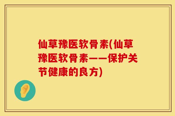 仙草豫医软骨素(仙草豫医软骨素——保护关节健康的良方) 仙草豫医软骨素(仙草豫医软骨素——保护关节健康的良方)
