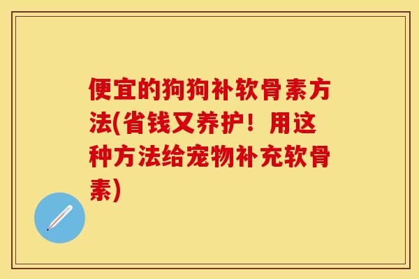 便宜的狗狗补软骨素方法(省钱又养护!用这种方法给宠物补充软骨素) 便宜的狗狗补软骨素方法(省钱又养护!用这种方法给宠物补充软骨素)
