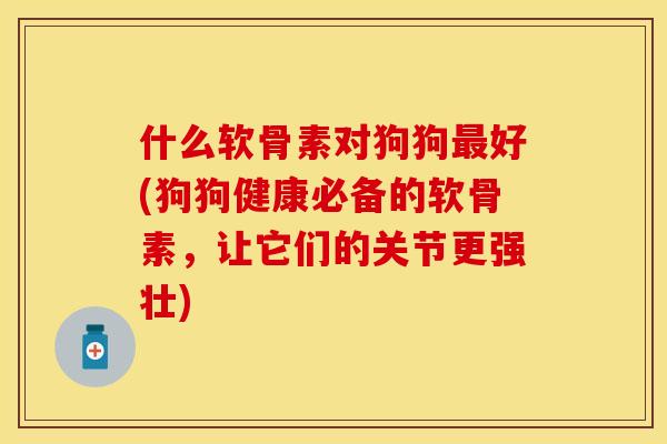 什么软骨素对狗狗最好(狗狗健康必备的软骨素，让它们的关节更强壮)
