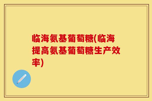 临海氨基葡萄糖(临海提高氨基葡萄糖生产效率)