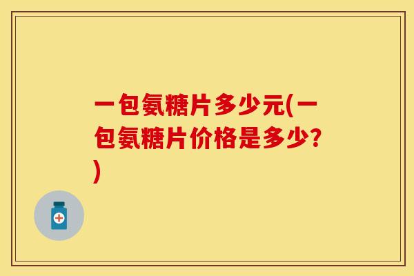 一包氨糖片多少元(一包氨糖片价格是多少?) 一包氨糖片多少元(一包氨糖片价格是多少?)