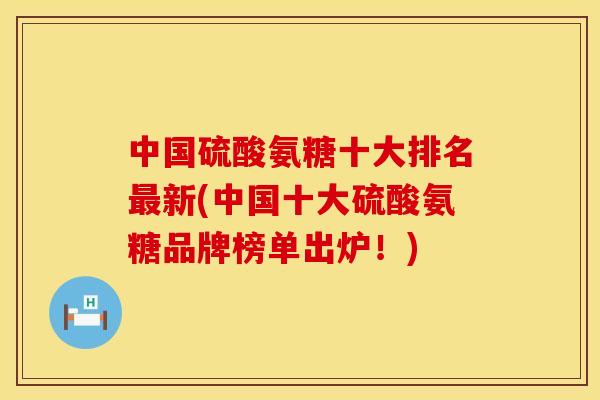 中国硫酸氨糖十大排名新(中国十大硫酸氨糖品牌榜单出炉!) 中国硫酸氨糖十大排名新(中国十大硫酸氨糖品牌榜单出炉!)