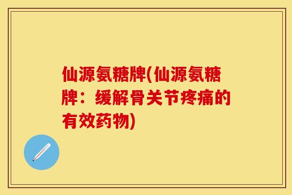 仙源氨糖牌(仙源氨糖牌：缓解骨关节疼痛的有效药物)