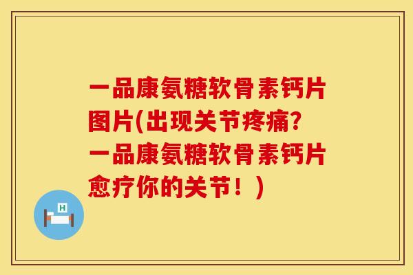 一品康氨糖软骨素钙片图片(出现关节疼痛？一品康氨糖软骨素钙片愈疗你的关节！)