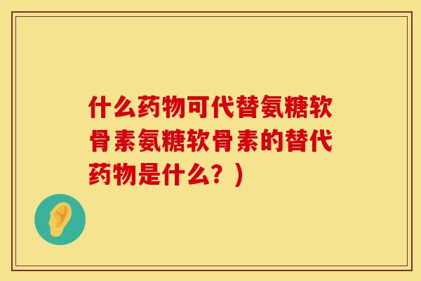 什么药物可代替氨糖软骨素氨糖软骨素的替代药物是什么？)