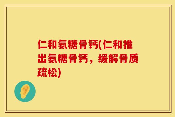 仁和氨糖骨钙(仁和推出氨糖骨钙，缓解骨质疏松)