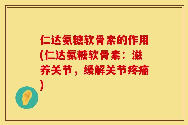 仁达氨糖软骨素的作用(仁达氨糖软骨素：滋养关节，缓解关节疼痛)
