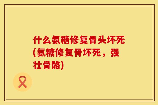 什么氨糖修复骨头坏死(氨糖修复骨坏死，强壮骨骼)