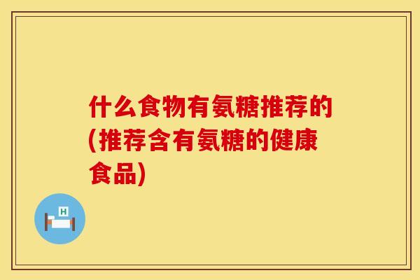 什么食物有氨糖推荐的(推荐含有氨糖的健康食品)
