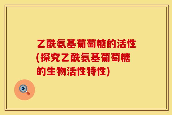 乙酰氨基葡萄糖的活性(探究乙酰氨基葡萄糖的生物活性特性) 乙酰氨基葡萄糖的活性(探究乙酰氨基葡萄糖的生物活性特性)