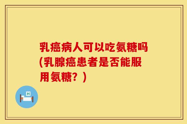 乳人可以吃氨糖吗(乳腺患者是否能服用氨糖?) 乳人可以吃氨糖吗(乳腺患者是否能服用氨糖?)