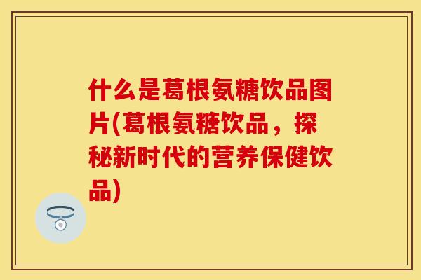 什么是葛根氨糖饮品图片(葛根氨糖饮品，探秘新时代的营养保健饮品)