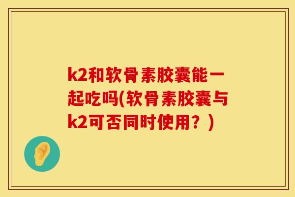 k2和软骨素胶囊能一起吃吗(软骨素胶囊与k2可否同时使用？)