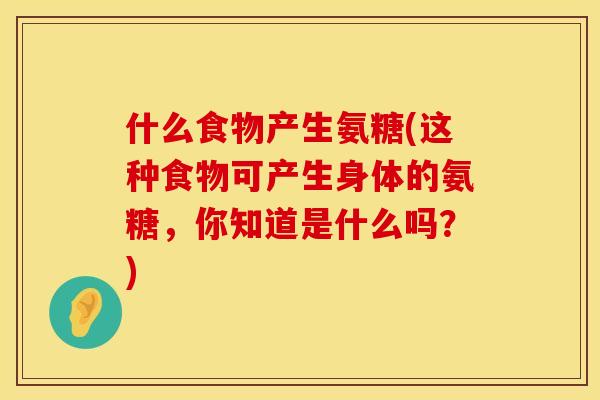 什么食物产生氨糖(这种食物可产生身体的氨糖，你知道是什么吗？)