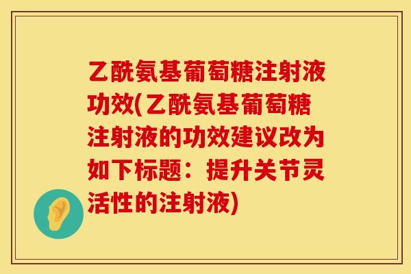 乙酰氨基葡萄糖注射液功效(乙酰氨基葡萄糖注射液的功效建议改为如下标题:提升关节灵活性的注射液) 乙酰氨基葡萄糖注射液功效(乙酰氨基葡萄糖注射液的功效建议改为如下标题:提升关节灵活性的注射液)