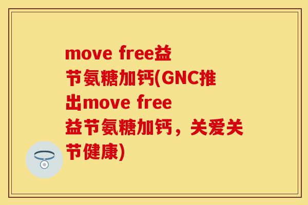 move free益节氨糖加钙(GNC推出move free益节氨糖加钙,关爱关节健康) move free益节氨糖加钙(GNC推出move free益节氨糖加钙,关爱关节健康)