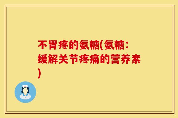 不胃疼的氨糖(氨糖:缓解关节的营养素) 不胃疼的氨糖(氨糖:缓解关节的营养素)