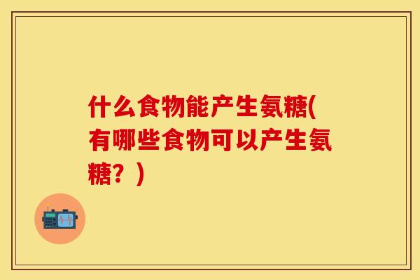 什么食物能产生氨糖(有哪些食物可以产生氨糖?) 什么食物能产生氨糖(有哪些食物可以产生氨糖?)