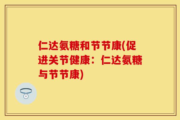 仁达氨糖和节节康(促进关节健康：仁达氨糖与节节康)