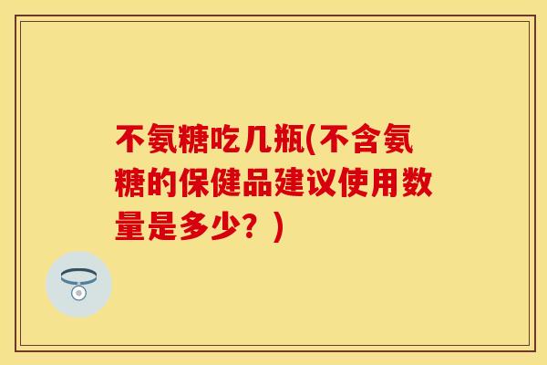 不氨糖吃几瓶(不含氨糖的保健品建议使用数量是多少?) 不氨糖吃几瓶(不含氨糖的保健品建议使用数量是多少?)
