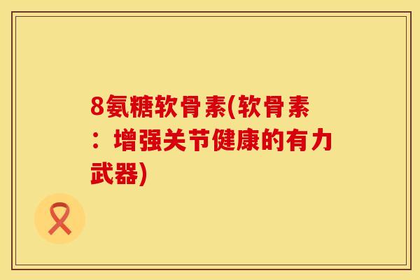 8氨糖软骨素(软骨素：增强关节健康的有力武器)