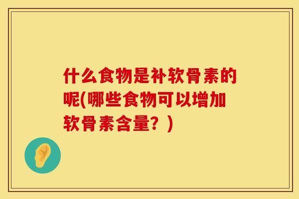 什么食物是补软骨素的呢(哪些食物可以增加软骨素含量?) 什么食物是补软骨素的呢(哪些食物可以增加软骨素含量?)