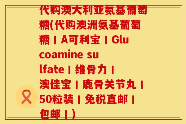 代购澳大利亚氨基葡萄糖(代购澳洲氨基葡萄糖丨A可利宝丨Glucoamine sulfate丨维骨力丨澳佳宝丨鹿骨关节丸丨50粒装丨免税直邮丨包邮丨)