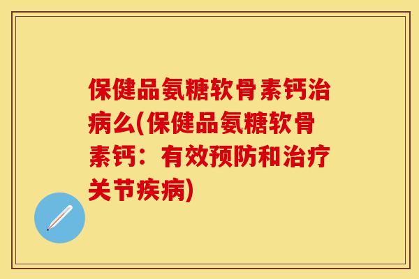 保健品氨糖软骨素钙治病么(保健品氨糖软骨素钙:有效预防和治疗关节疾病)
