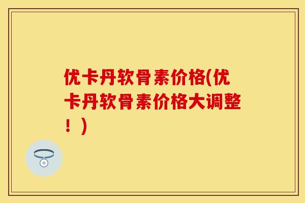 优卡丹软骨素价格(优卡丹软骨素价格大调整！)