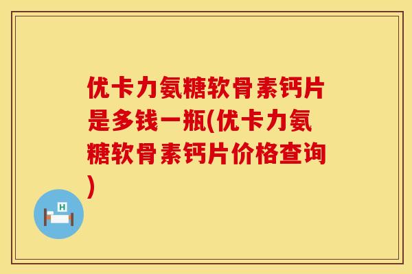 优卡力氨糖软骨素钙片是多钱一瓶(优卡力氨糖软骨素钙片价格查询)