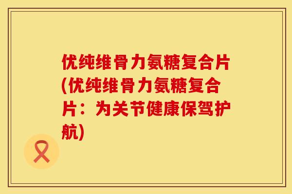 优纯维骨力氨糖复合片(优纯维骨力氨糖复合片：为关节健康保驾护航)