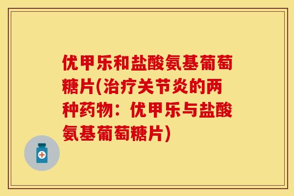 优甲乐和盐酸氨基葡萄糖片(的两种:优甲乐与盐酸氨基葡萄糖片) 优甲乐和盐酸氨基葡萄糖片(的两种:优甲乐与盐酸氨基葡萄糖片)