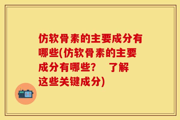 仿软骨素的主要成分有哪些(仿软骨素的主要成分有哪些? 了解这些关键成分) 仿软骨素的主要成分有哪些(仿软骨素的主要成分有哪些? 了解这些关键成分)