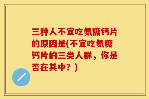 三种人不宜吃氨糖钙片的原因是(不宜吃氨糖钙片的三类人群,你是否在其中?) 三种人不宜吃氨糖钙片的原因是(不宜吃氨糖钙片的三类人群,你是否在其中?)