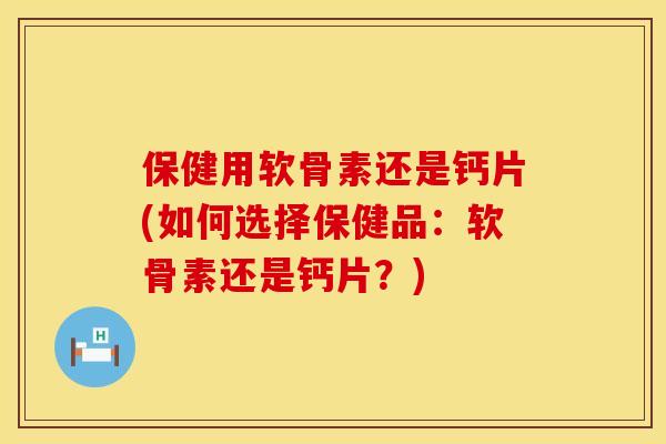 保健用软骨素还是钙片(如何选择保健品:软骨素还是钙片?) 保健用软骨素还是钙片(如何选择保健品:软骨素还是钙片?)