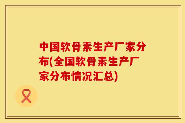 中国软骨素生产厂家分布(全国软骨素生产厂家分布情况汇总)