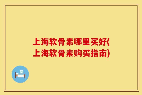上海软骨素哪里买好(上海软骨素购买指南) 上海软骨素哪里买好(上海软骨素购买指南)