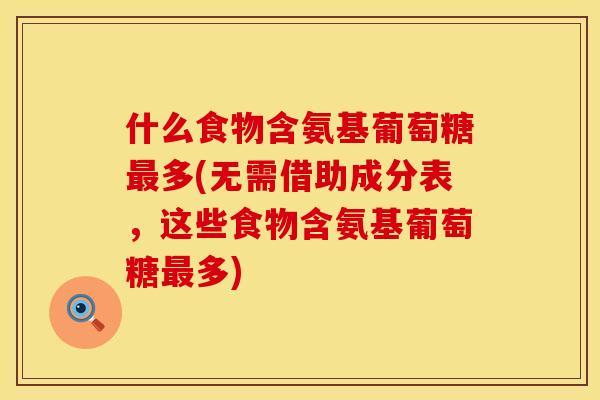 什么食物含氨基葡萄糖最多(无需借助成分表，这些食物含氨基葡萄糖最多)