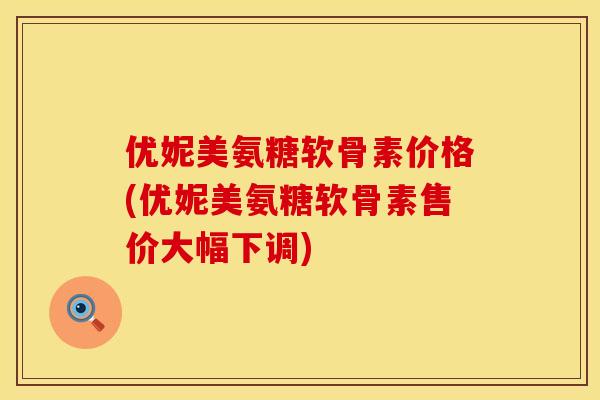 优妮美氨糖软骨素价格(优妮美氨糖软骨素售价大幅下调)