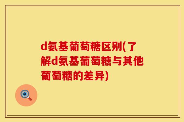 d氨基葡萄糖区别(了解d氨基葡萄糖与其他葡萄糖的差异)