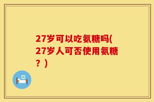27岁可以吃氨糖吗(27岁人可否使用氨糖？)