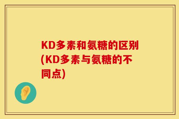 KD多素和氨糖的区别(KD多素与氨糖的不同点) KD多素和氨糖的区别(KD多素与氨糖的不同点)
