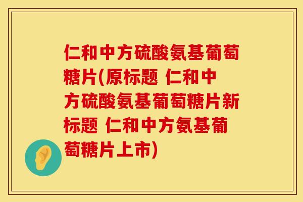 仁和中方硫酸氨基葡萄糖片(原标题 仁和中方硫酸氨基葡萄糖片新标题 仁和中方氨基葡萄糖片上市) 仁和中方硫酸氨基葡萄糖片(原标题 仁和中方硫酸氨基葡萄糖片新标题 仁和中方氨基葡萄糖片上市)