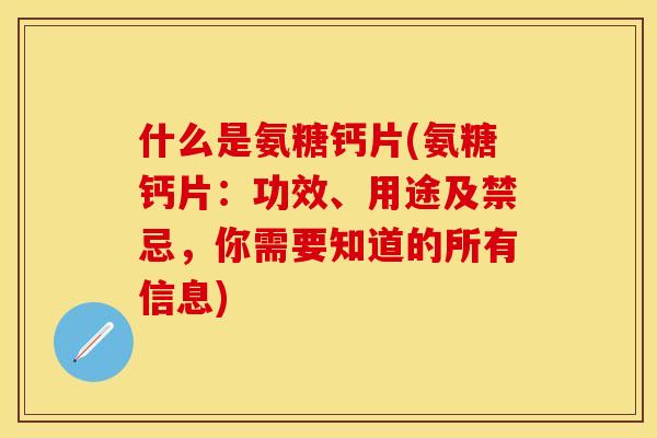 什么是氨糖钙片(氨糖钙片：功效、用途及禁忌，你需要知道的所有信息)