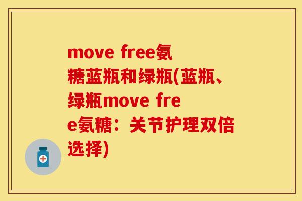 move free氨糖蓝瓶和绿瓶(蓝瓶、绿瓶move free氨糖:关节护理双倍选择) move free氨糖蓝瓶和绿瓶(蓝瓶、绿瓶move free氨糖:关节护理双倍选择)