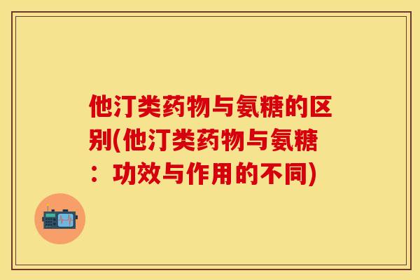 他汀类与氨糖的区别(他汀类与氨糖:功效与作用的不同) 他汀类与氨糖的区别(他汀类与氨糖:功效与作用的不同)